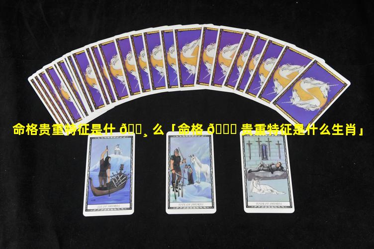 命格贵重特征是什 🕸 么「命格 🐝 贵重特征是什么生肖」